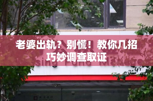 福州老婆出轨？别慌！教你几招巧妙调查取证