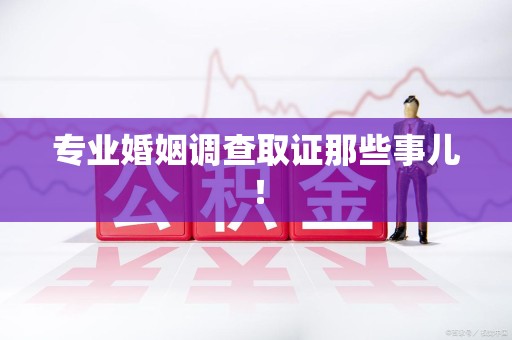 福州专业婚姻调查取证那些事儿！
