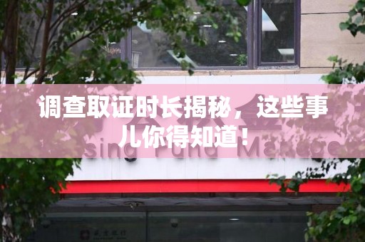 福州调查取证时长揭秘，这些事儿你得知道！