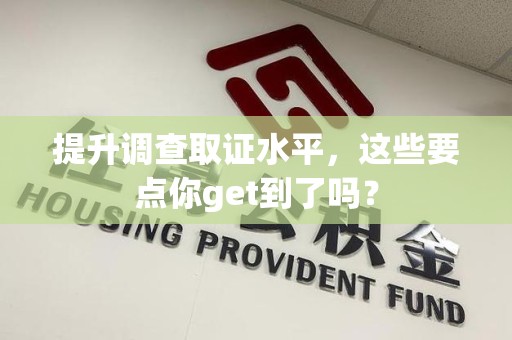 福州提升调查取证水平，这些要点你get到了吗？