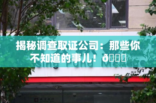 福州揭秘调查取证公司：那些你不知道的事儿！😎