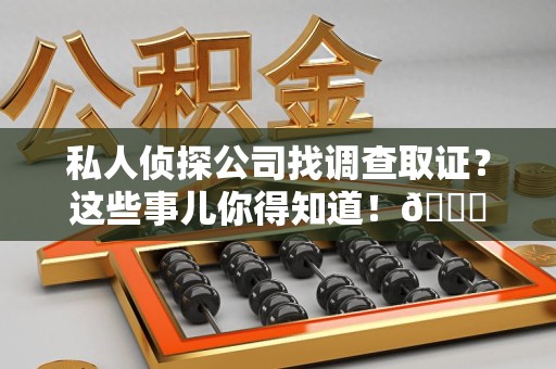 福州私人侦探公司找调查取证？这些事儿你得知道！😎