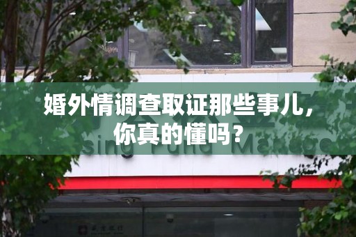 福州婚外情调查取证那些事儿，你真的懂吗？