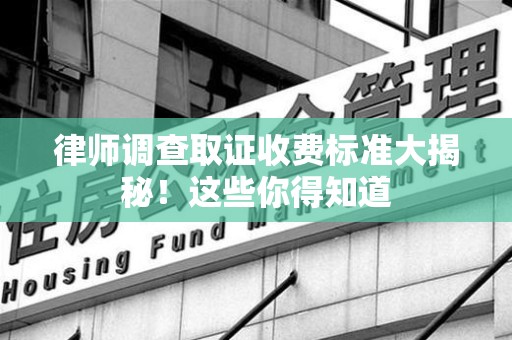 福州律师调查取证收费标准大揭秘！这些你得知道