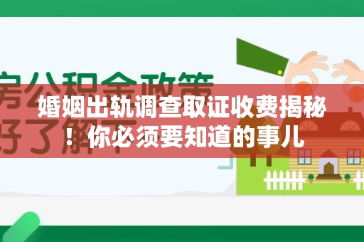 福州婚姻出轨调查取证收费揭秘！你必须要知道的事儿