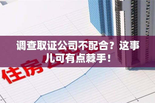 福州调查取证公司不配合？这事儿可有点棘手！