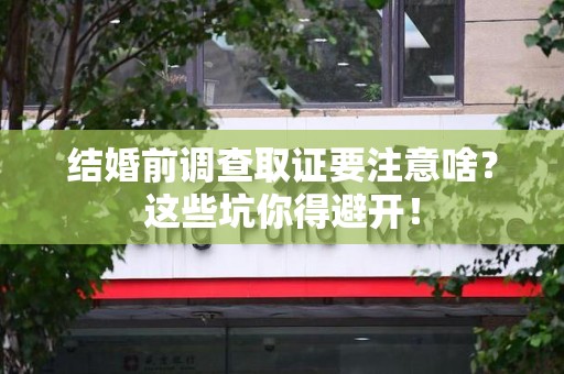 福州结婚前调查取证要注意啥？这些坑你得避开！