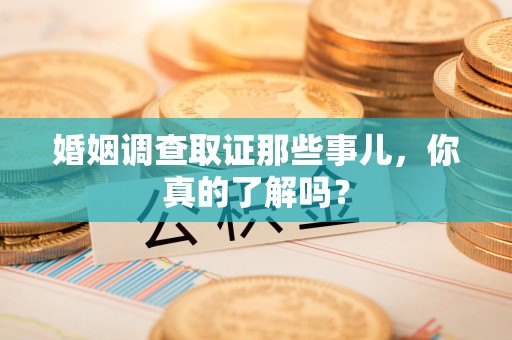 福州婚姻调查取证那些事儿，你真的了解吗？