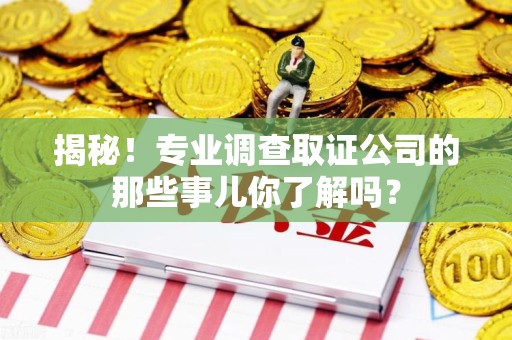 福州揭秘！专业调查取证公司的那些事儿你了解吗？