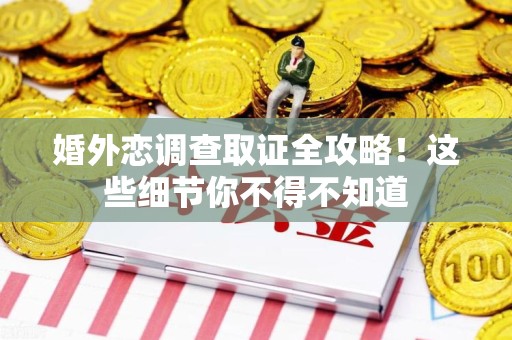 福州婚外恋调查取证全攻略！这些细节你不得不知道
