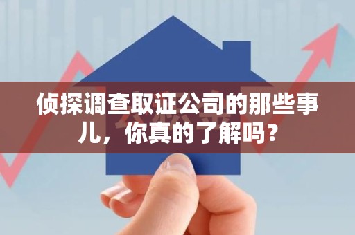 福州侦探调查取证公司的那些事儿，你真的了解吗？