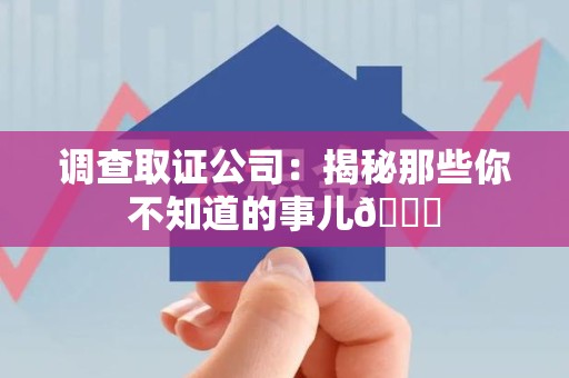 福州调查取证公司：揭秘那些你不知道的事儿😎