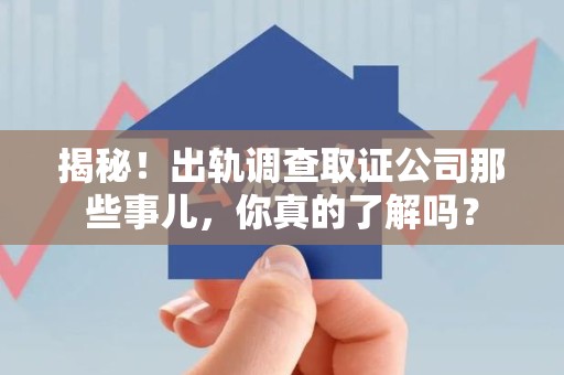 福州揭秘！出轨调查取证公司那些事儿，你真的了解吗？