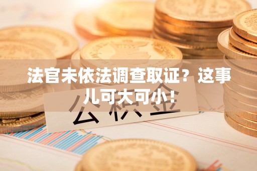 福州法官未依法调查取证？这事儿可大可小！
