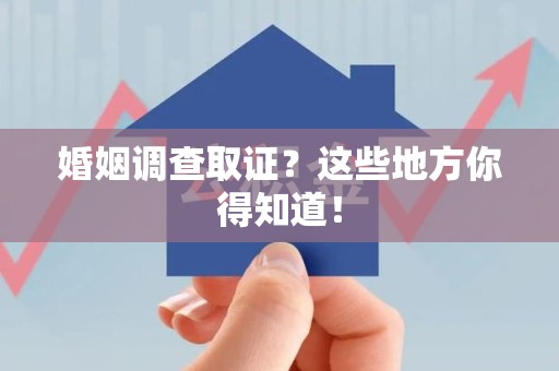 福州婚姻调查取证?这些地方你得知道! 福州婚姻调查取证?这些地方你得知道!
