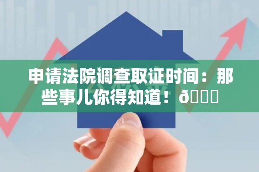 福州申请法院调查取证时间：那些事儿你得知道！😎