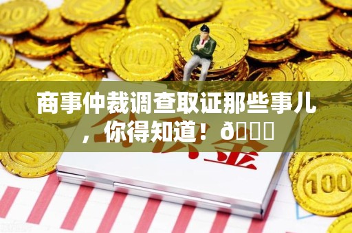 福州商事仲裁调查取证那些事儿，你得知道！😎