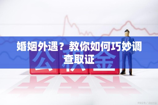 福州婚姻外遇？教你如何巧妙调查取证