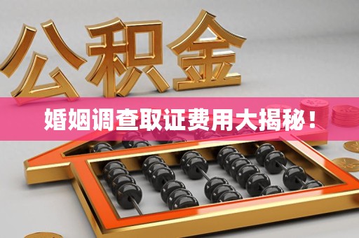 福州婚姻调查取证费用大揭秘！
