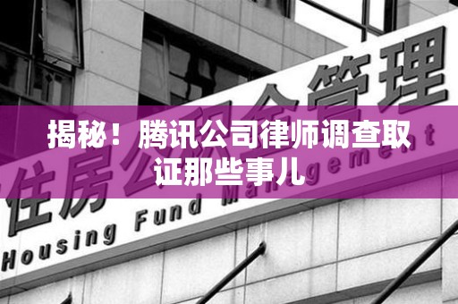 福州揭秘!腾讯公司律师调查取证那些事儿 福州揭秘!腾讯公司律师调查取证那些事儿