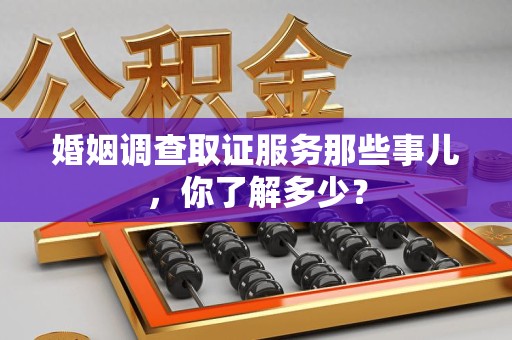 福州婚姻调查取证服务那些事儿，你了解多少？