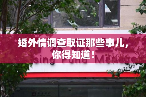 福州婚外情调查取证那些事儿，你得知道！