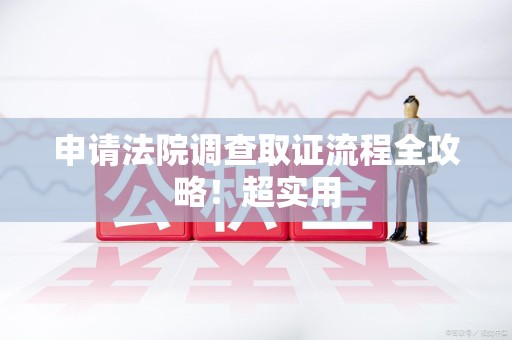 福州申请法院调查取证流程全攻略！超实用