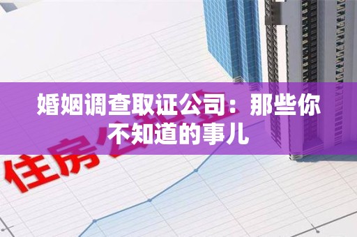 福州婚姻调查取证公司：那些你不知道的事儿