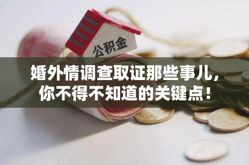 福州婚外情调查取证那些事儿，你不得不知道的关键点！
