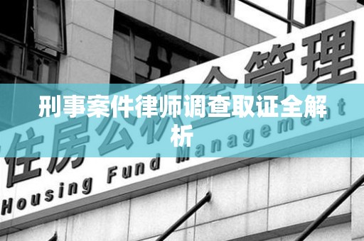 福州刑事案件律师调查取证全解析