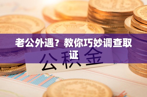 福州老公外遇？教你巧妙调查取证
