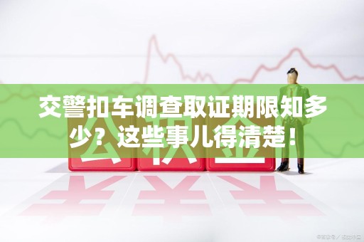 福州交警扣车调查取证期限知多少？这些事儿得清楚！