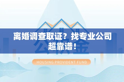 福州离婚调查取证？找专业公司超靠谱！