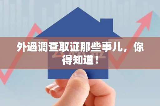 福州外遇调查取证那些事儿，你得知道！