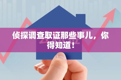 福州侦探调查取证那些事儿，你得知道！