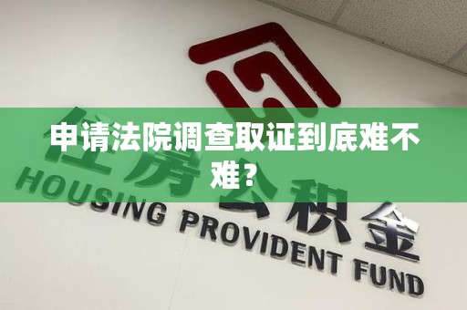 福州申请法院调查取证到底难不难？