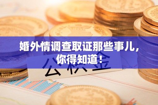 福州婚外情调查取证那些事儿，你得知道！