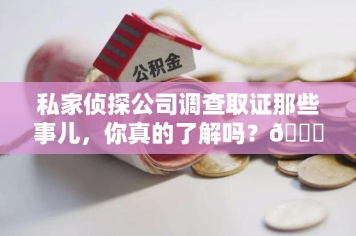 福州私家侦探公司调查取证那些事儿，你真的了解吗？😎