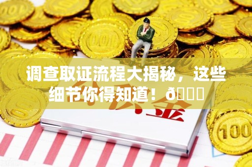 福州调查取证流程大揭秘，这些细节你得知道！😎