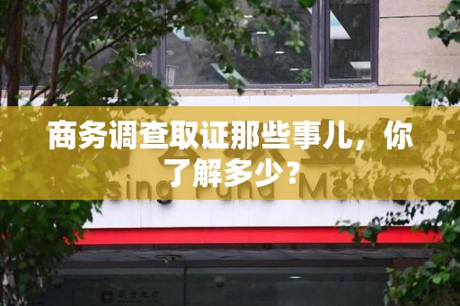 福州商务调查取证那些事儿，你了解多少？