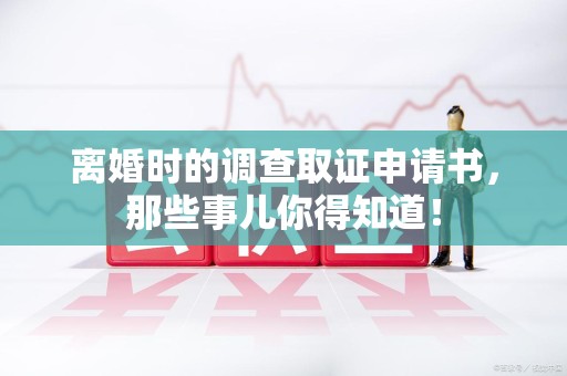 福州离婚时的调查取证申请书，那些事儿你得知道！