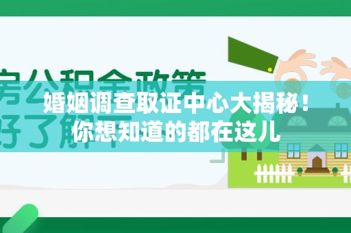 福州婚姻调查取证中心大揭秘！你想知道的都在这儿