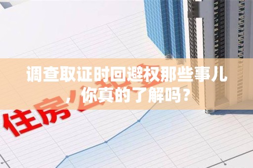 福州调查取证时回避权那些事儿，你真的了解吗？