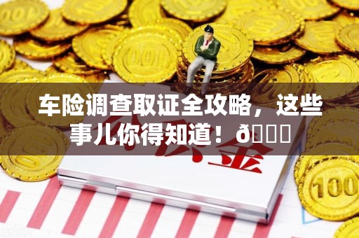 福州车险调查取证全攻略，这些事儿你得知道！😎