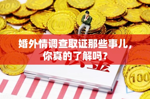 福州婚外情调查取证那些事儿，你真的了解吗？