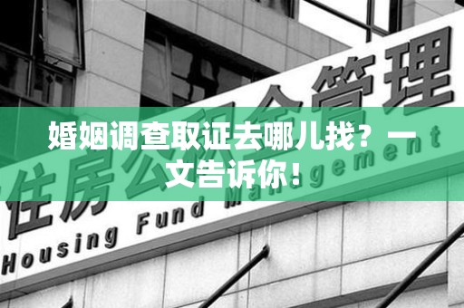 福州婚姻调查取证去哪儿找？一文告诉你！