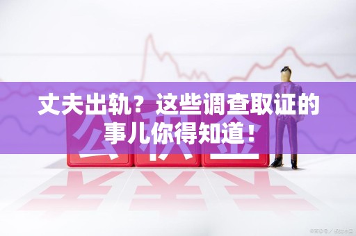 福州丈夫出轨？这些调查取证的事儿你得知道！