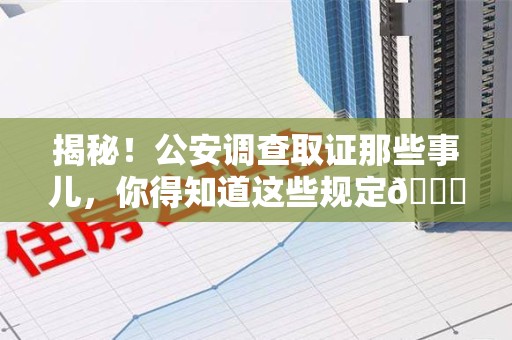 福州揭秘！公安调查取证那些事儿，你得知道这些规定😎