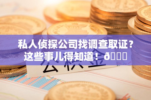 福州私人侦探公司找调查取证？这些事儿得知道！😎
