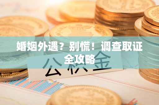 福州婚姻外遇？别慌！调查取证全攻略